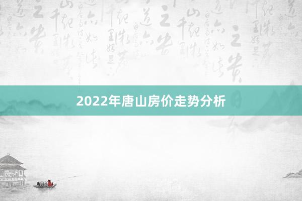 2022年唐山房价走势分析