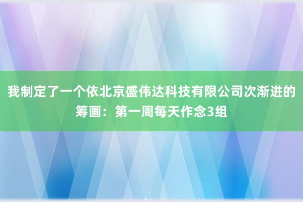 我制定了一个依北京盛伟达科技有限公司次渐进的筹画：第一周每天作念3组