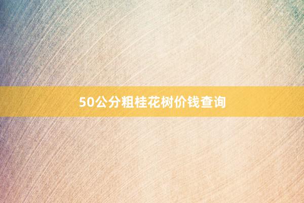 50公分粗桂花树价钱查询