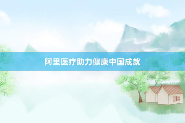 阿里医疗助力健康中国成就