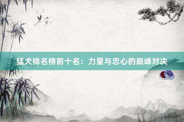 猛犬排名榜前十名：力量与忠心的巅峰对决